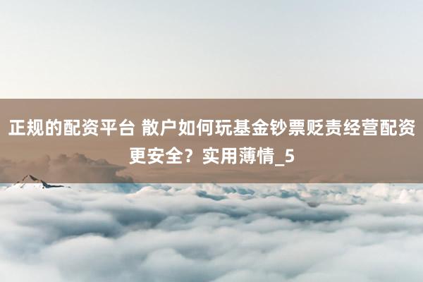 正规的配资平台 散户如何玩基金钞票贬责经营配资更安全？实用薄情_5