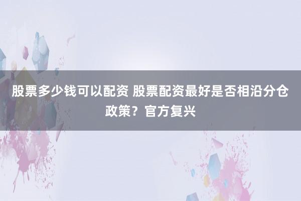 股票多少钱可以配资 股票配资最好是否相沿分仓政策？官方复兴