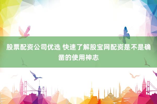 股票配资公司优选 快速了解股宝网配资是不是确凿的使用神志