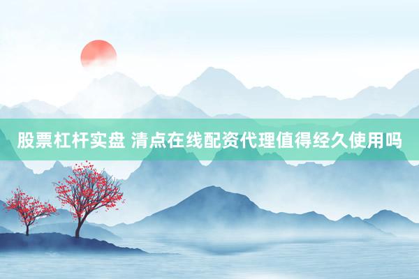 股票杠杆实盘 清点在线配资代理值得经久使用吗