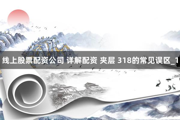 线上股票配资公司 详解配资 夹层 318的常见误区_1