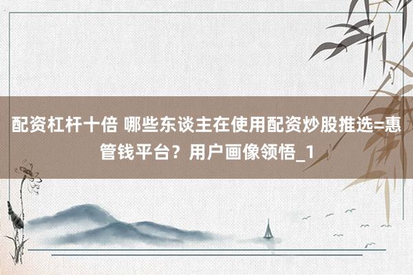 配资杠杆十倍 哪些东谈主在使用配资炒股推选=惠管钱平台？用户画像领悟_1