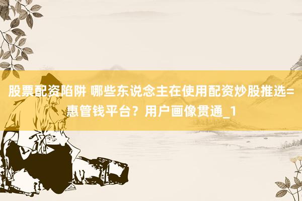 股票配资陷阱 哪些东说念主在使用配资炒股推选=惠管钱平台？用户画像贯通_1
