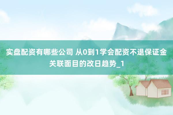 实盘配资有哪些公司 从0到1学会配资不退保证金关联面目的改日趋势_1