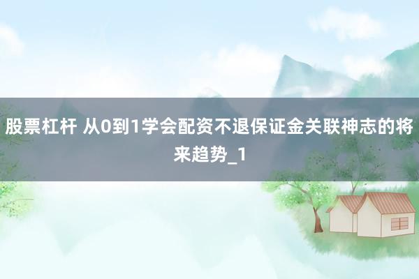 股票杠杆 从0到1学会配资不退保证金关联神志的将来趋势_1