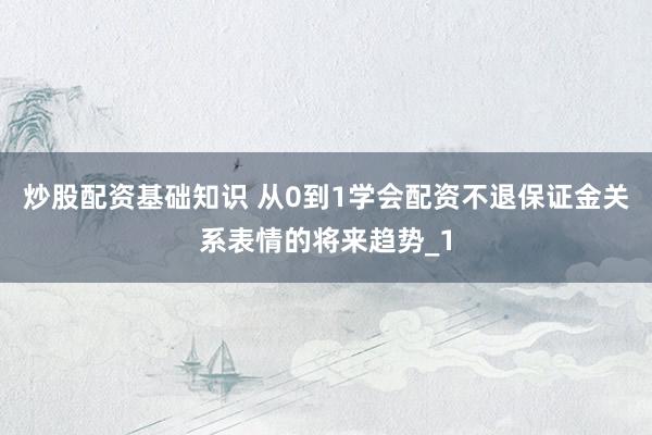 炒股配资基础知识 从0到1学会配资不退保证金关系表情的将来趋势_1