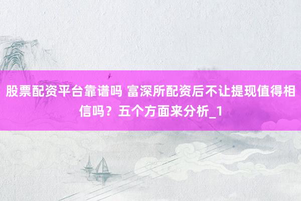 股票配资平台靠谱吗 富深所配资后不让提现值得相信吗？五个方面来分析_1