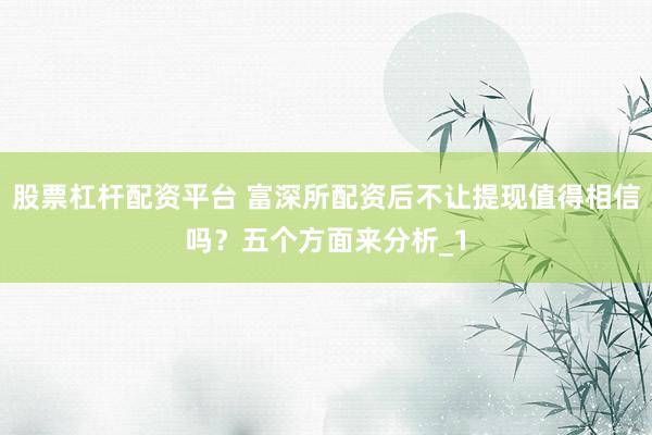 股票杠杆配资平台 富深所配资后不让提现值得相信吗？五个方面来分析_1