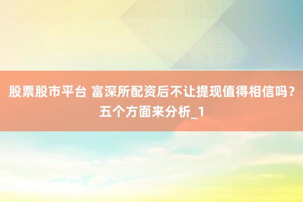 股票股市平台 富深所配资后不让提现值得相信吗？五个方面来分析_1