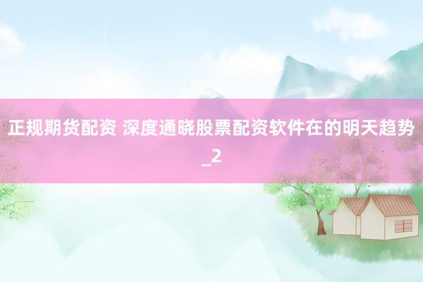 正规期货配资 深度通晓股票配资软件在的明天趋势_2