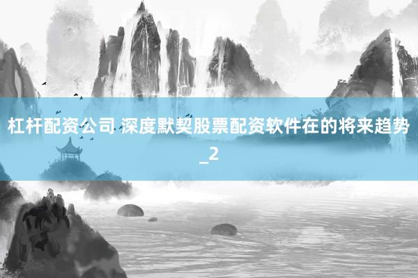 杠杆配资公司 深度默契股票配资软件在的将来趋势_2