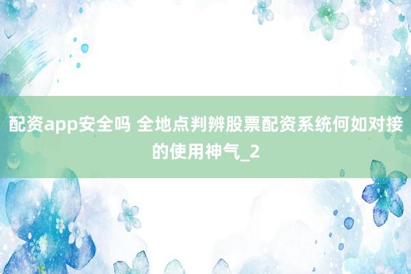 配资app安全吗 全地点判辨股票配资系统何如对接的使用神气_2