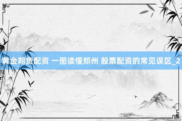 黄金期货配资 一图读懂郑州 股票配资的常见误区_2