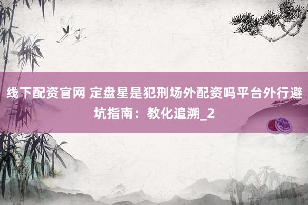 线下配资官网 定盘星是犯刑场外配资吗平台外行避坑指南：教化追溯_2