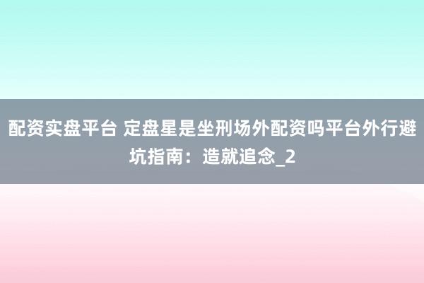 配资实盘平台 定盘星是坐刑场外配资吗平台外行避坑指南：造就追念_2