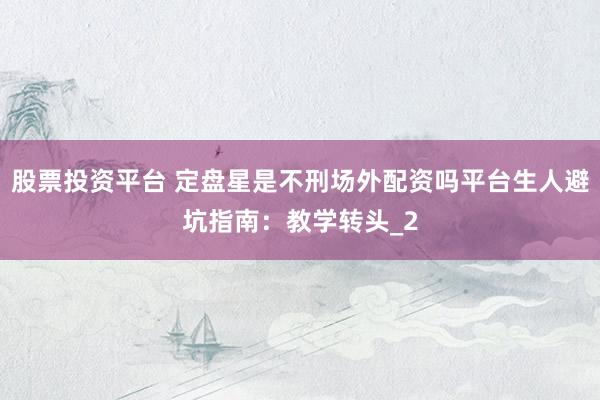 股票投资平台 定盘星是不刑场外配资吗平台生人避坑指南：教学转头_2