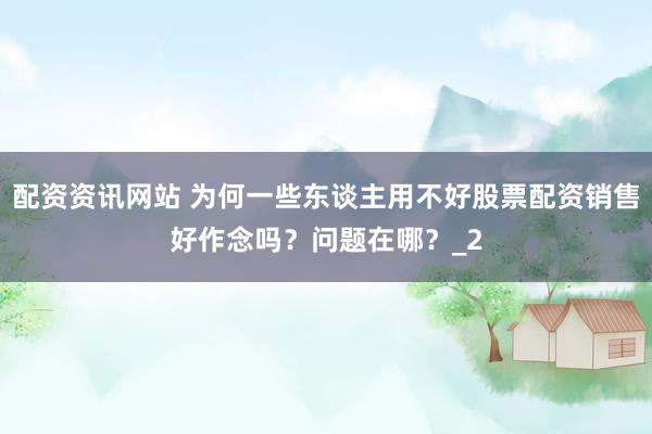 配资资讯网站 为何一些东谈主用不好股票配资销售好作念吗？问题在哪？_2