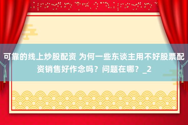 可靠的线上炒股配资 为何一些东谈主用不好股票配资销售好作念吗？问题在哪？_2