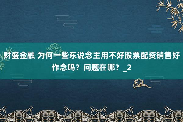 财盛金融 为何一些东说念主用不好股票配资销售好作念吗？问题在哪？_2