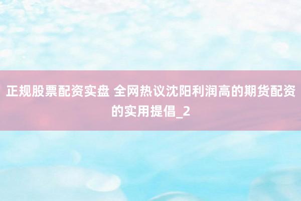 正规股票配资实盘 全网热议沈阳利润高的期货配资的实用提倡_2