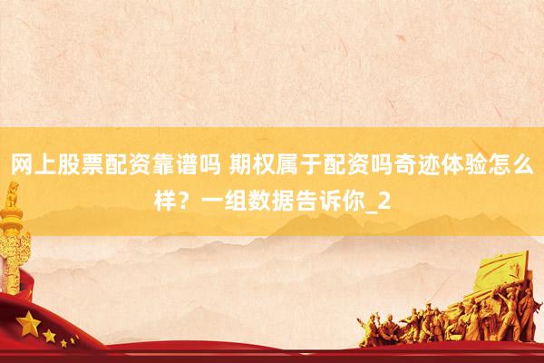 网上股票配资靠谱吗 期权属于配资吗奇迹体验怎么样？一组数据告诉你_2