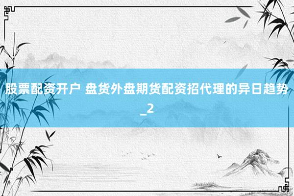 股票配资开户 盘货外盘期货配资招代理的异日趋势_2