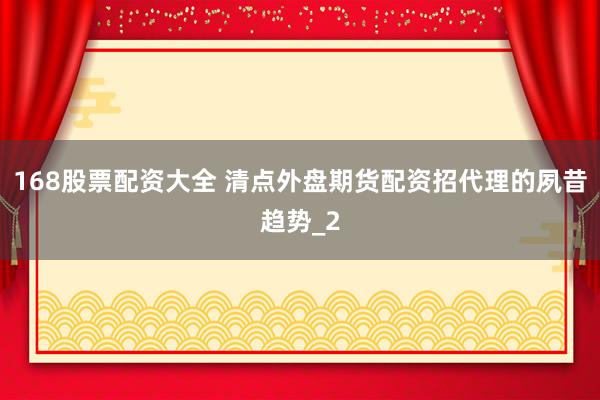 168股票配资大全 清点外盘期货配资招代理的夙昔趋势_2