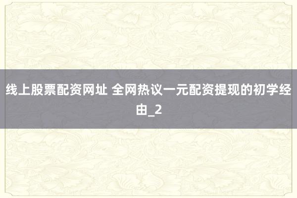 线上股票配资网址 全网热议一元配资提现的初学经由_2
