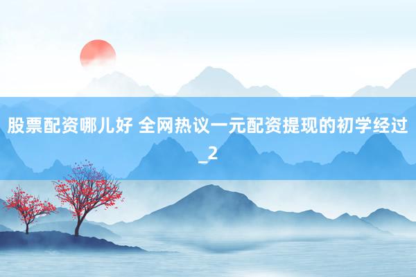 股票配资哪儿好 全网热议一元配资提现的初学经过_2