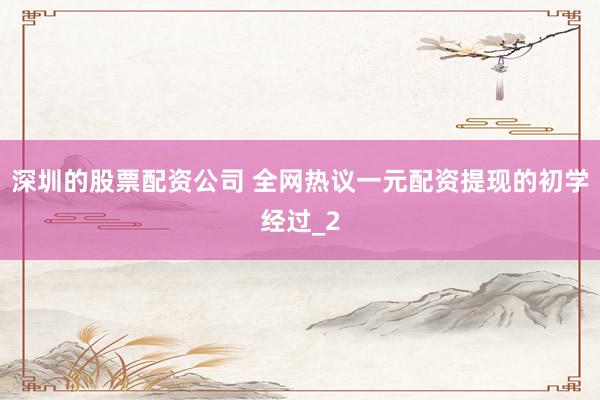 深圳的股票配资公司 全网热议一元配资提现的初学经过_2