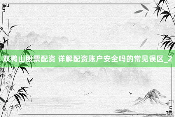 双鸭山股票配资 详解配资账户安全吗的常见误区_2