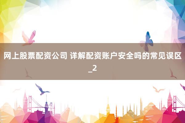 网上股票配资公司 详解配资账户安全吗的常见误区_2