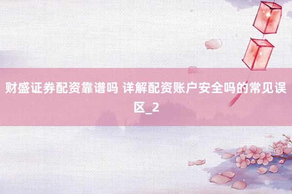 财盛证券配资靠谱吗 详解配资账户安全吗的常见误区_2