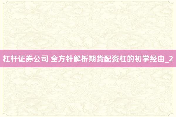 杠杆证券公司 全方针解析期货配资杠的初学经由_2