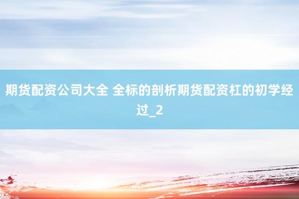 期货配资公司大全 全标的剖析期货配资杠的初学经过_2
