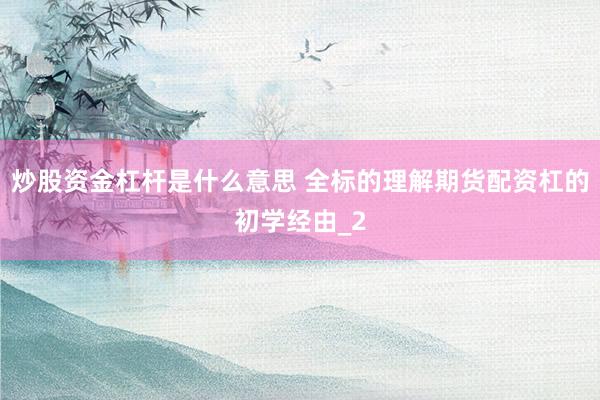 炒股资金杠杆是什么意思 全标的理解期货配资杠的初学经由_2