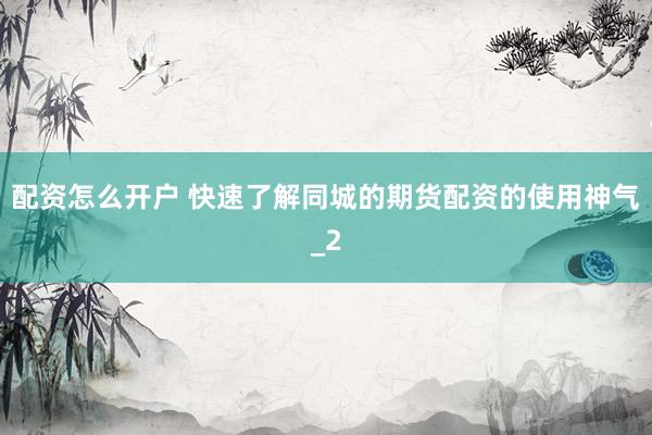 配资怎么开户 快速了解同城的期货配资的使用神气_2