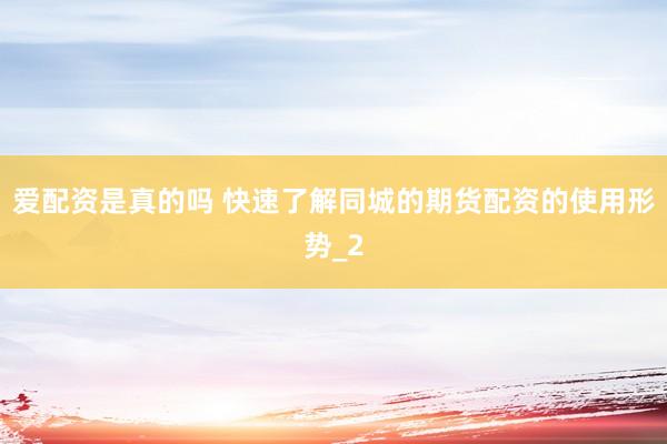 爱配资是真的吗 快速了解同城的期货配资的使用形势_2