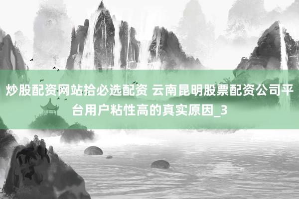 炒股配资网站拾必选配资 云南昆明股票配资公司平台用户粘性高的真实原因_3