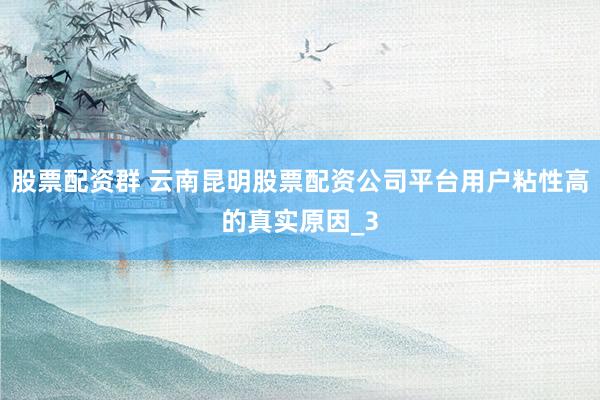股票配资群 云南昆明股票配资公司平台用户粘性高的真实原因_3