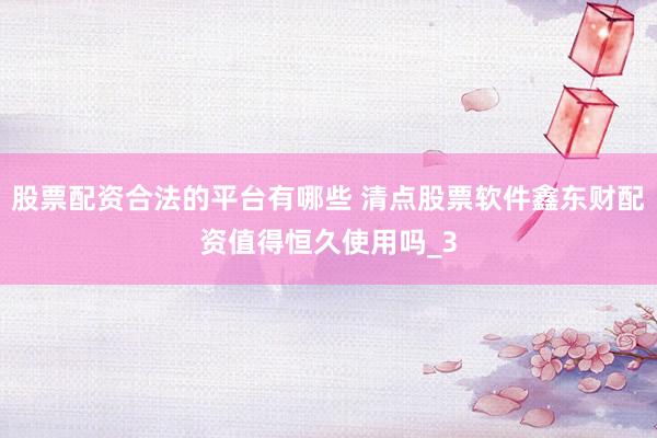 股票配资合法的平台有哪些 清点股票软件鑫东财配资值得恒久使用吗_3