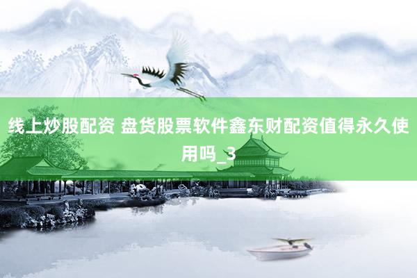 线上炒股配资 盘货股票软件鑫东财配资值得永久使用吗_3