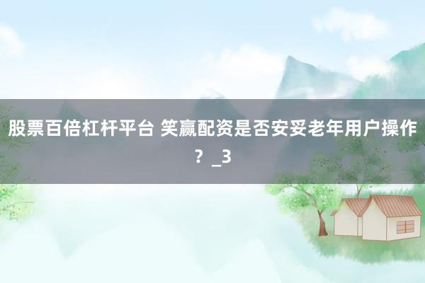 股票百倍杠杆平台 笑赢配资是否安妥老年用户操作？_3