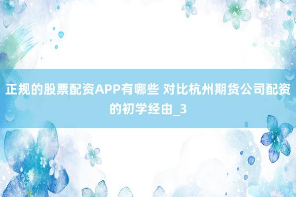 正规的股票配资APP有哪些 对比杭州期货公司配资的初学经由_3