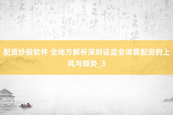 配资炒股软件 全地方解析深圳证监会清算配资的上风与颓势_3