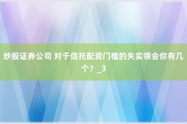炒股证券公司 对于信托配资门槛的失实领会你有几个？_3