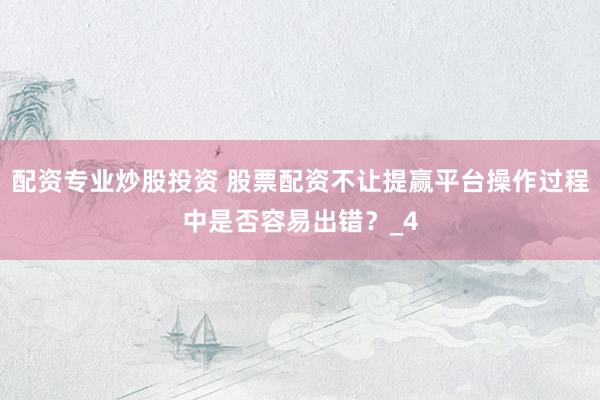 配资专业炒股投资 股票配资不让提赢平台操作过程中是否容易出错？_4