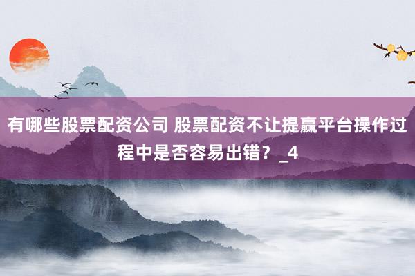有哪些股票配资公司 股票配资不让提赢平台操作过程中是否容易出错？_4