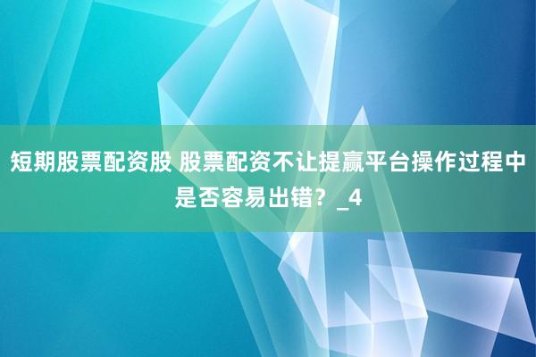 短期股票配资股 股票配资不让提赢平台操作过程中是否容易出错？_4