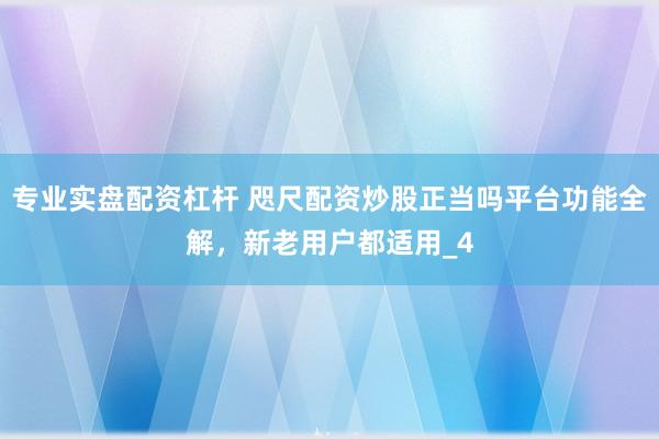 专业实盘配资杠杆 咫尺配资炒股正当吗平台功能全解，新老用户都适用_4